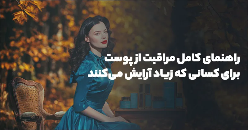 راهنمای کامل مراقبت از پوست برای کسانی که زیاد آرایش می‌کنند